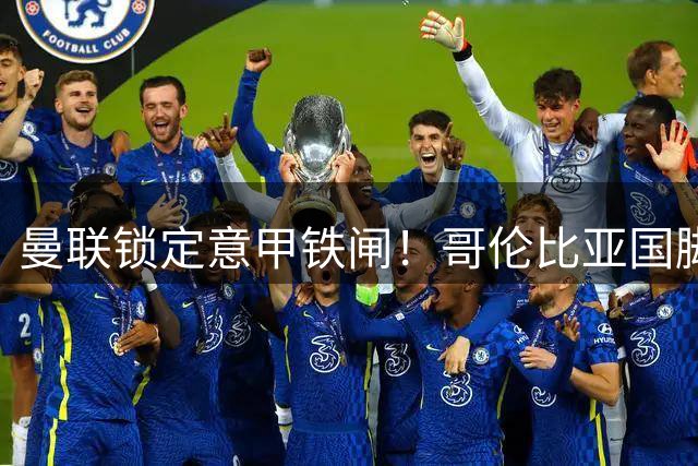 曼联锁定意甲铁闸！哥伦比亚国脚中卫或成夏窗关键引援