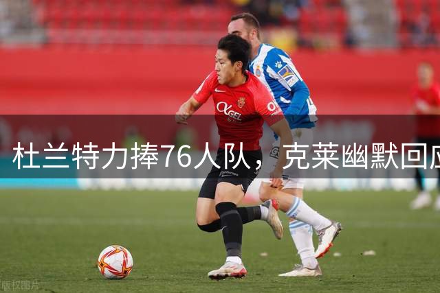 杜兰特力捧76人队，克莱幽默回应引网友热议